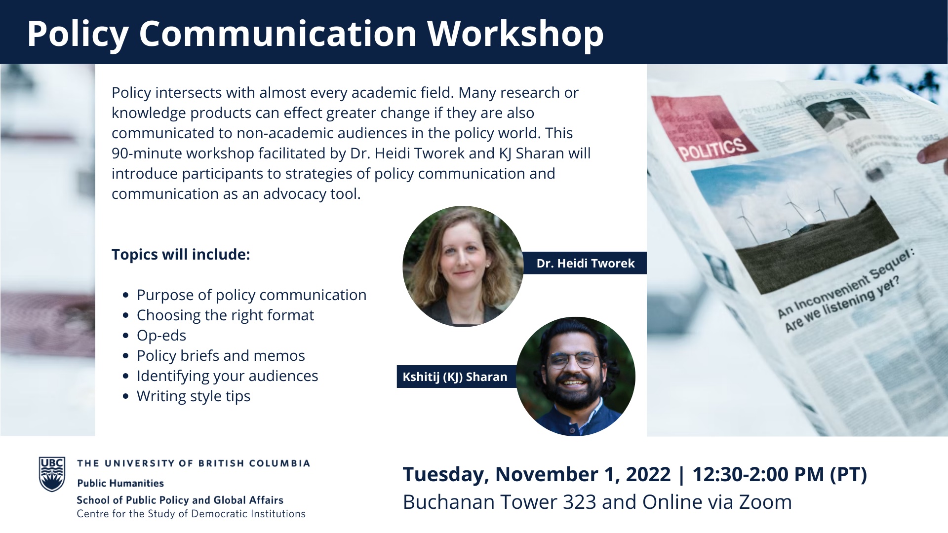 Policy intersects with almost every academic field. Many research or knowledge products can effect greater change if they are also communicated to non-academic audiences in the policy world. This 90-minute workshop facilitated by Dr. Heidi Tworek and KJ Sharan will introduce participants to strategies of policy communication and communications as an advocacy tool. Topics include the purpose of policy communication, choosing the right format, op-ends, policy briefs, identifying your audiences, writing tips.