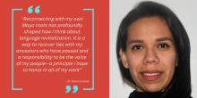 Quote from Dr. Monica Good: Reconnecting with my own Maya roots has profoundly shaped how I think about language revitalization. It is a way to recover ties with my ancestors who have passed and a responsibility to be the voice of my people—a principle I hope to honor in all of my work. 